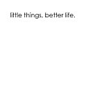 Little Things. Better Life.