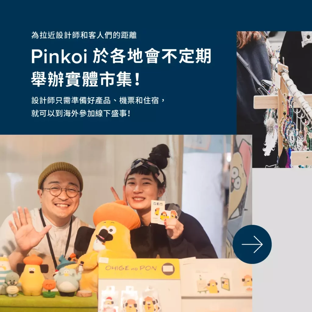 Pinkoi 是亞洲最大設計購物網站之一，致力為各規模的品牌提供可持續發展的平台，讓創作人在這裡安心建立品牌價值，成長為國際級的設計品牌，共同建構建一個讓生活更美好的設計生態圈。設計品牌／商戶還可以零成本享用站上的運費減免優惠，配合 Pinkoi 站內推出的各式主題企劃活動，助你實行數碼轉型，吸納新客戶並擴展網店業務，甚至海外市場！